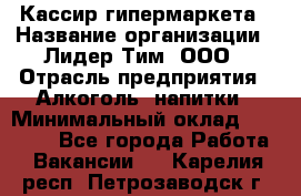 Кассир гипермаркета › Название организации ­ Лидер Тим, ООО › Отрасль предприятия ­ Алкоголь, напитки › Минимальный оклад ­ 20 000 - Все города Работа » Вакансии   . Карелия респ.,Петрозаводск г.